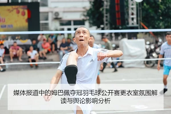 媒体报道中的姆巴佩夺冠羽毛球公开赛更衣室氛围解读与舆论影响分析