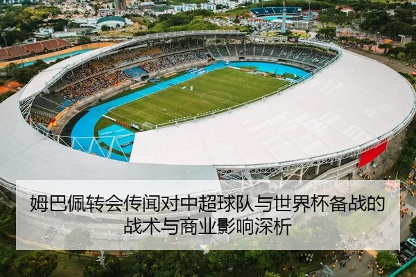 姆巴佩转会传闻对中超球队与世界杯备战的战术与商业影响深析