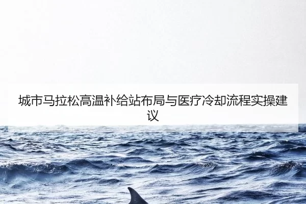 城市马拉松高温补给站布局与医疗冷却流程实操建议