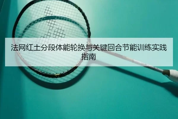 法网红土分段体能轮换与关键回合节能训练实践指南