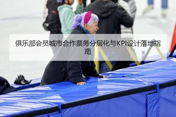 俱乐部会员城市合作票务分层化与KPI设计落地指南